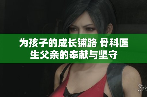 为孩子的成长铺路 骨科医生父亲的奉献与坚守
