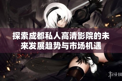 探索成都私人高清影院的未来发展趋势与市场机遇