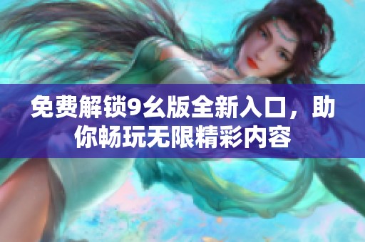 免费解锁9幺版全新入口，助你畅玩无限精彩内容
