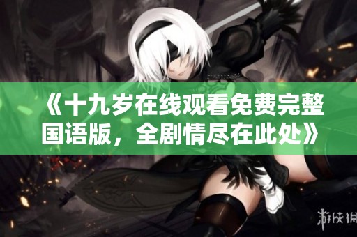 《十九岁在线观看免费完整国语版，全剧情尽在此处》