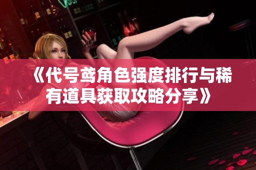《代号鸢角色强度排行与稀有道具获取攻略分享》
