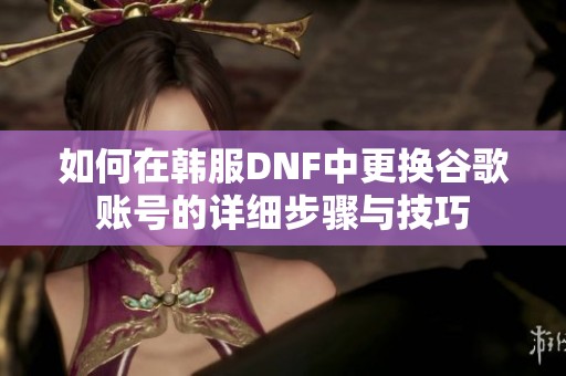 如何在韩服DNF中更换谷歌账号的详细步骤与技巧