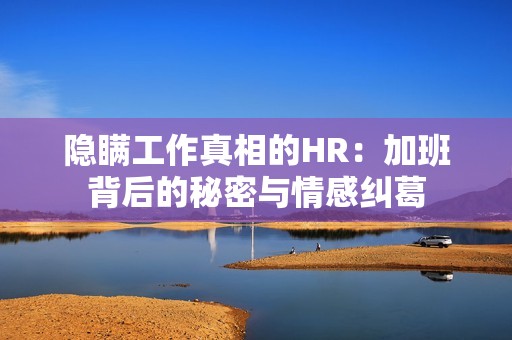 隐瞒工作真相的HR：加班背后的秘密与情感纠葛