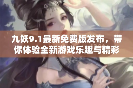 九妖9.1最新免费版发布，带你体验全新游戏乐趣与精彩内容