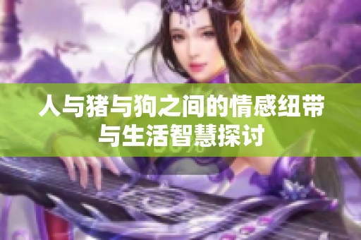人与猪与狗之间的情感纽带与生活智慧探讨