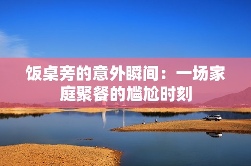 饭桌旁的意外瞬间：一场家庭聚餐的尴尬时刻