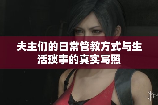 夫主们的日常管教方式与生活琐事的真实写照