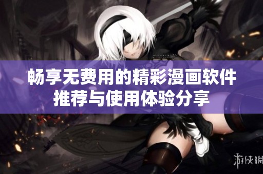 畅享无费用的精彩漫画软件推荐与使用体验分享