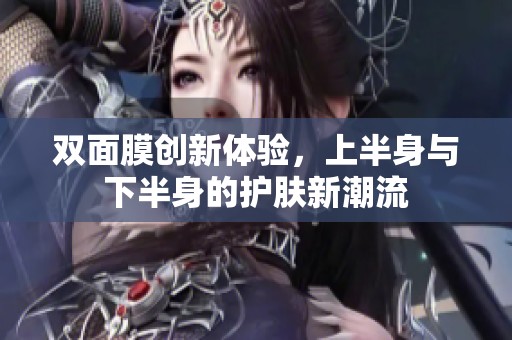 双面膜创新体验，上半身与下半身的护肤新潮流