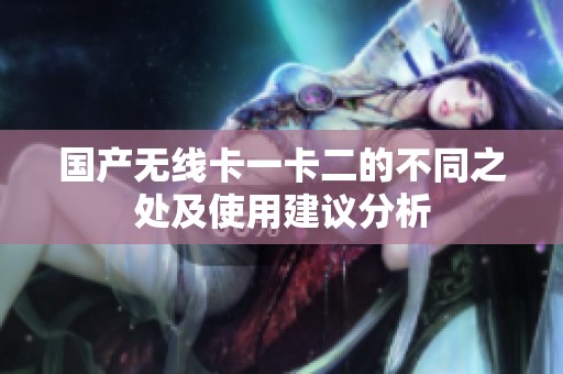 国产无线卡一卡二的不同之处及使用建议分析