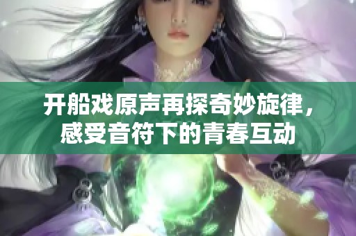 开船戏原声再探奇妙旋律，感受音符下的青春互动