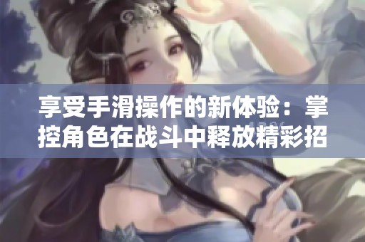 享受手滑操作的新体验：掌控角色在战斗中释放精彩招式