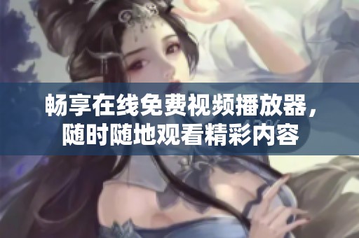 畅享在线免费视频播放器，随时随地观看精彩内容