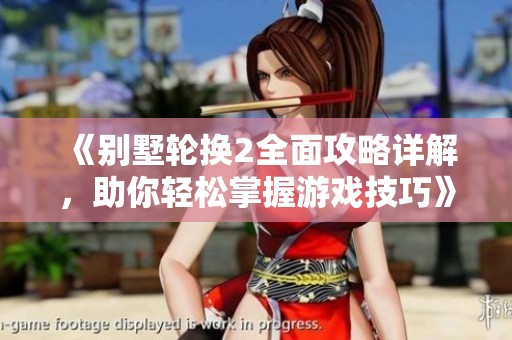 《别墅轮换2全面攻略详解，助你轻松掌握游戏技巧》