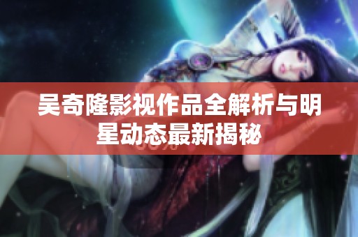吴奇隆影视作品全解析与明星动态最新揭秘