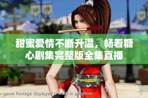 甜蜜爱情不断升温，畅看糖心剧集完整版全集直播