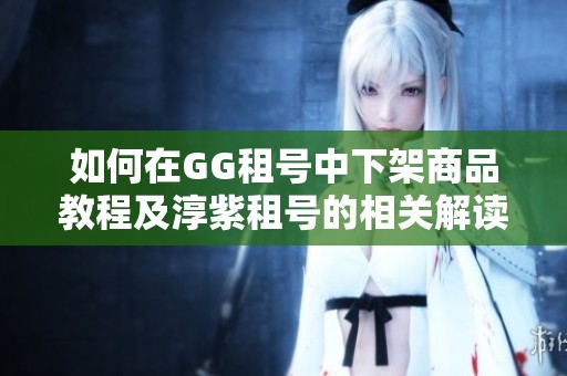 如何在GG租号中下架商品教程及淳紫租号的相关解读