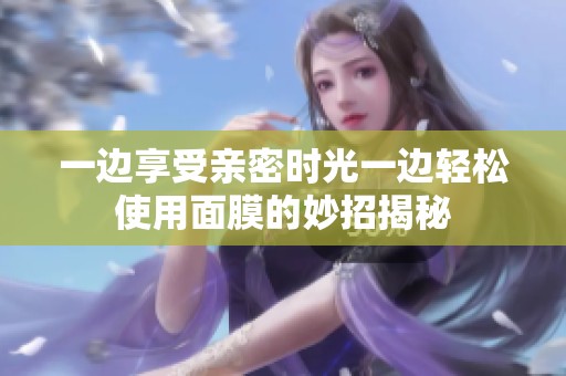 一边享受亲密时光一边轻松使用面膜的妙招揭秘