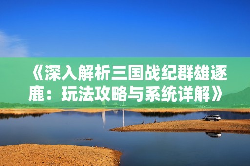 《深入解析三国战纪群雄逐鹿：玩法攻略与系统详解》