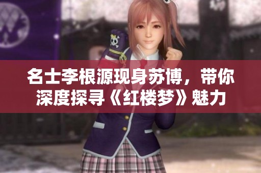 名士李根源现身苏博，带你深度探寻《红楼梦》魅力