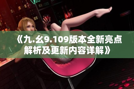 《九.幺9.109版本全新亮点解析及更新内容详解》