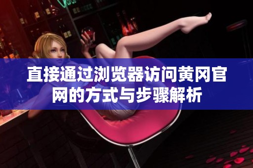 直接通过浏览器访问黄冈官网的方式与步骤解析