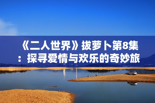 《二人世界》拔萝卜第8集：探寻爱情与欢乐的奇妙旅程