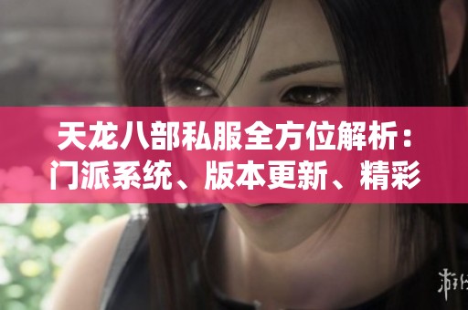 天龙八部私服全方位解析：门派系统、版本更新、精彩活动与剧情详解