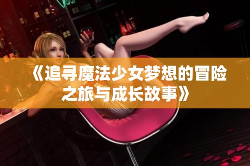 《追寻魔法少女梦想的冒险之旅与成长故事》