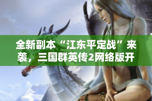 全新副本“江东平定战”来袭，三国群英传2网络版开启新玩法探索之旅