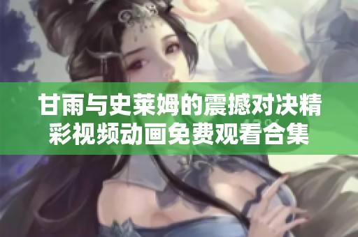 甘雨与史莱姆的震撼对决精彩视频动画免费观看合集