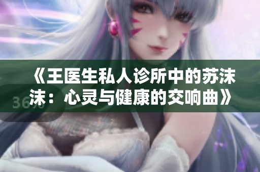 《王医生私人诊所中的苏沫沫：心灵与健康的交响曲》