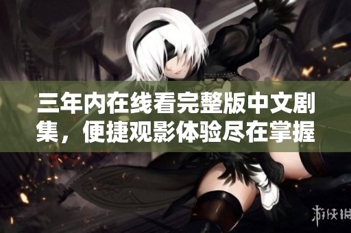 三年内在线看完整版中文剧集，便捷观影体验尽在掌握