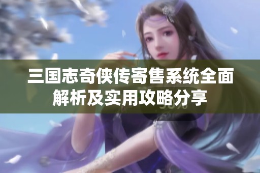 三国志奇侠传寄售系统全面解析及实用攻略分享