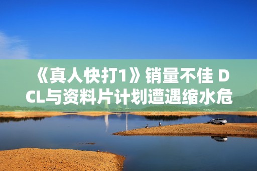 《真人快打1》销量不佳 DCL与资料片计划遭遇缩水危机