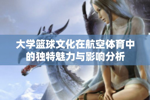 大学篮球文化在航空体育中的独特魅力与影响分析