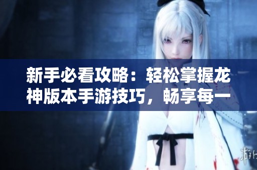 新手必看攻略：轻松掌握龙神版本手游技巧，畅享每一关！