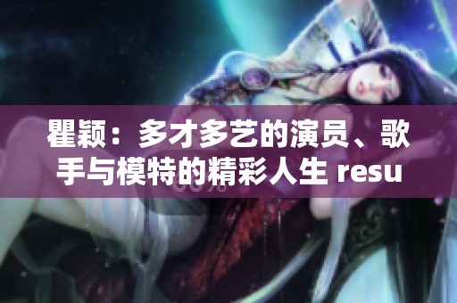 瞿颖：多才多艺的演员、歌手与模特的精彩人生 resumo