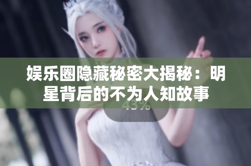 娱乐圈隐藏秘密大揭秘：明星背后的不为人知故事