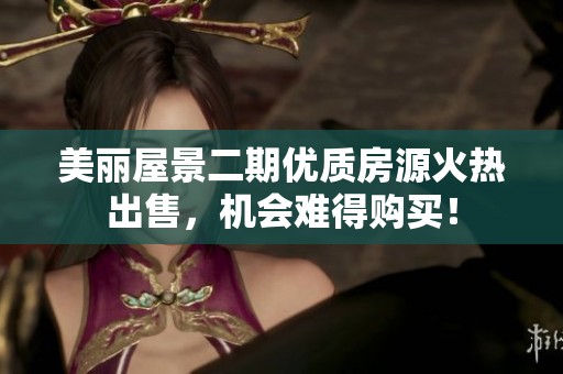 美丽屋景二期优质房源火热出售，机会难得购买！