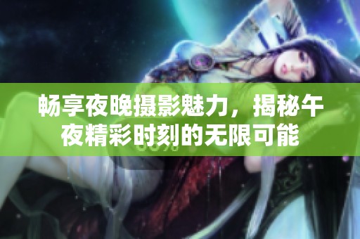 畅享夜晚摄影魅力，揭秘午夜精彩时刻的无限可能