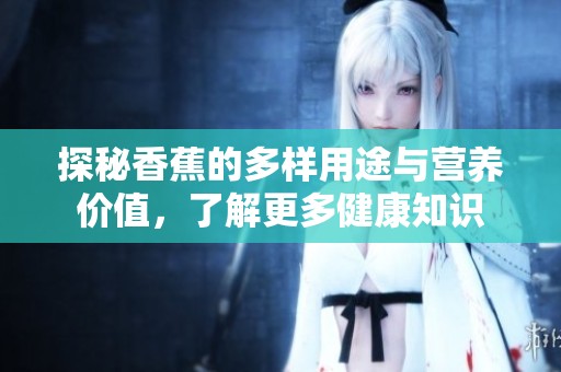 探秘香蕉的多样用途与营养价值，了解更多健康知识