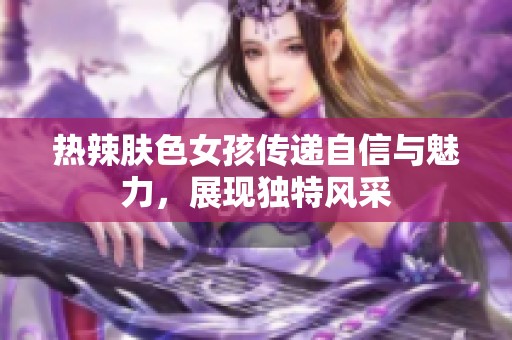 热辣肤色女孩传递自信与魅力，展现独特风采
