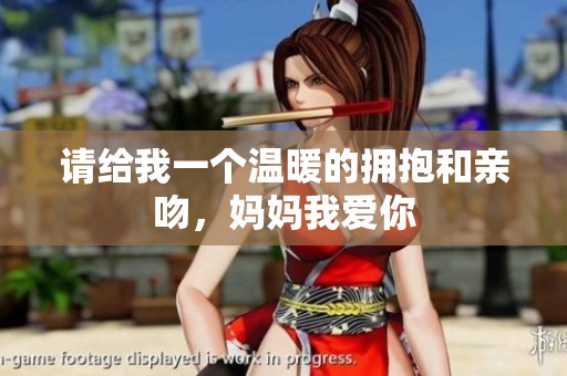 请给我一个温暖的拥抱和亲吻，妈妈我爱你