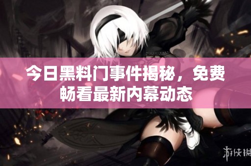 今日黑料门事件揭秘，免费畅看最新内幕动态
