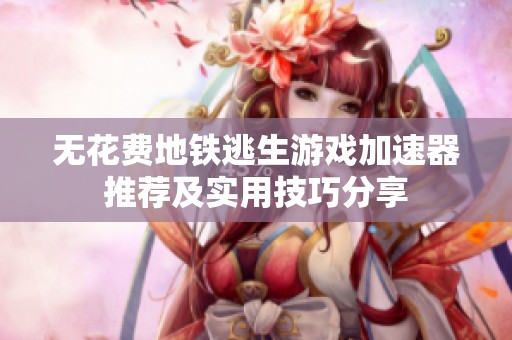 无花费地铁逃生游戏加速器推荐及实用技巧分享