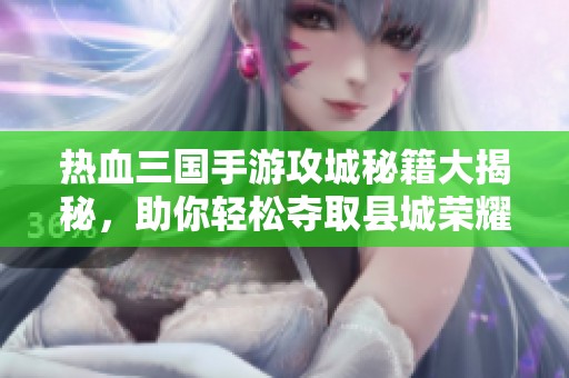 热血三国手游攻城秘籍大揭秘，助你轻松夺取县城荣耀