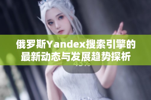 俄罗斯Yandex搜索引擎的最新动态与发展趋势探析