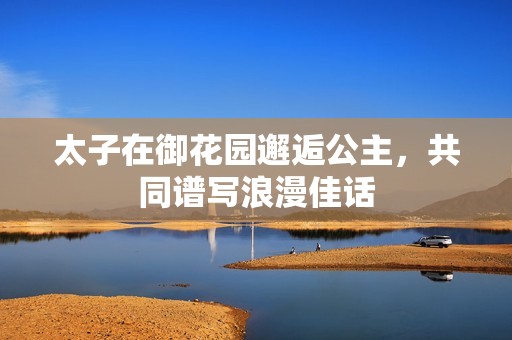 太子在御花园邂逅公主，共同谱写浪漫佳话