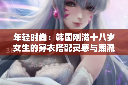 年轻时尚：韩国刚满十八岁女生的穿衣搭配灵感与潮流推荐